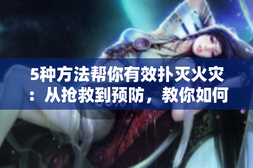 5種方法幫你有效撲滅火災(zāi)：從搶救到預(yù)防，教你如何化解危機(jī)