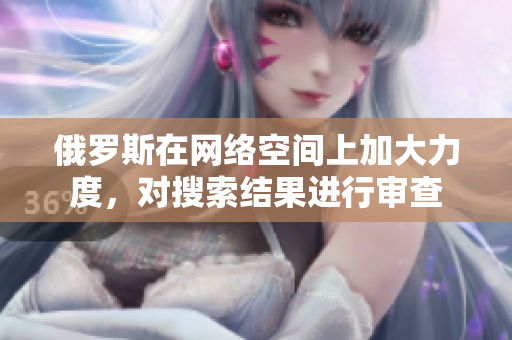 俄羅斯在網(wǎng)絡(luò)空間上加大力度，對搜索結(jié)果進行審查