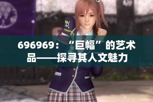 696969：“巨幅”的藝術(shù)品——探尋其人文魅力