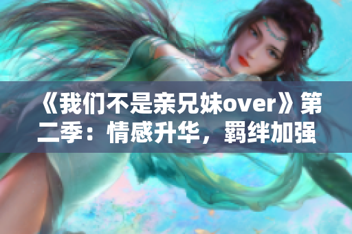 《我們不是親兄妹over》第二季：情感升華，羈絆加強！