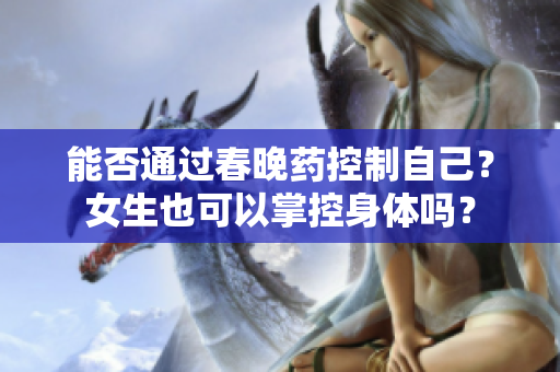 能否通過春晚藥控制自己？女生也可以掌控身體嗎？