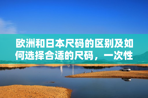 歐洲和日本尺碼的區(qū)別及如何選擇合適的尺碼，一次性解決！