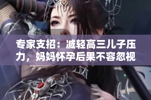 專家支招：減輕高三兒子壓力，媽媽懷孕后果不容忽視