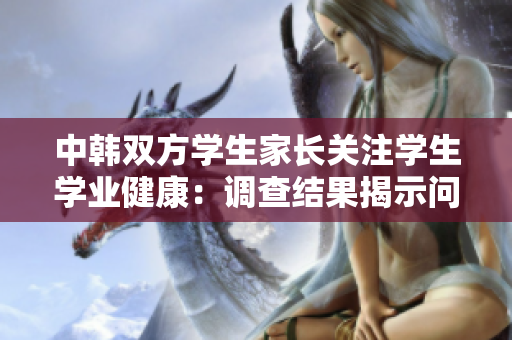 中韓雙方學生家長關注學生學業(yè)健康：調查結果揭示問題仍有待解決