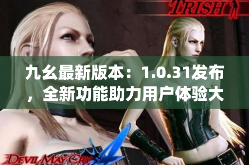 九幺最新版本：1.0.31發(fā)布，全新功能助力用戶體驗大提升(1)