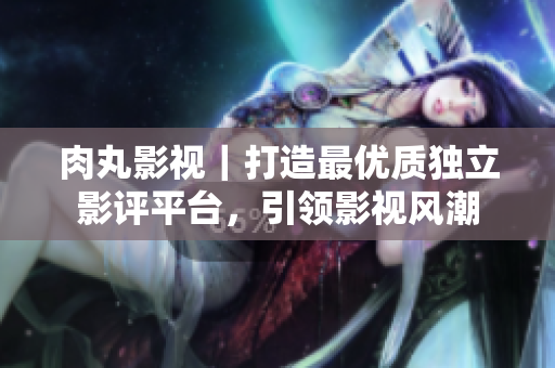 肉丸影視｜打造最優(yōu)質獨立影評平臺，引領影視風潮