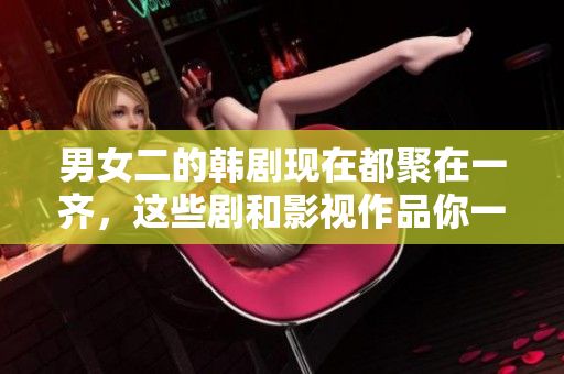 男女二的韓劇現(xiàn)在都聚在一齊，這些劇和影視作品你一定不能錯(cuò)過