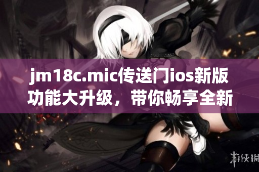 jm18c.mic傳送門ios新版功能大升級(jí)，帶你暢享全新體驗(yàn)
