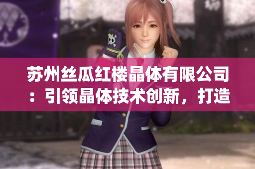 蘇州絲瓜紅樓晶體有限公司：引領(lǐng)晶體技術(shù)創(chuàng)新，打造高品質(zhì)晶體材料(1)