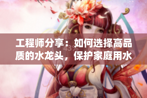 工程師分享：如何選擇高品質的水龍頭，保護家庭用水安全(1)