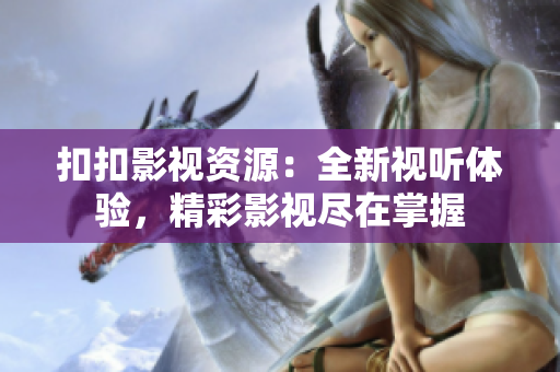 扣扣影視資源：全新視聽體驗，精彩影視盡在掌握