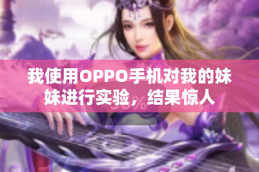 我使用OPPO手機對我的妹妹進行實驗，結果驚人