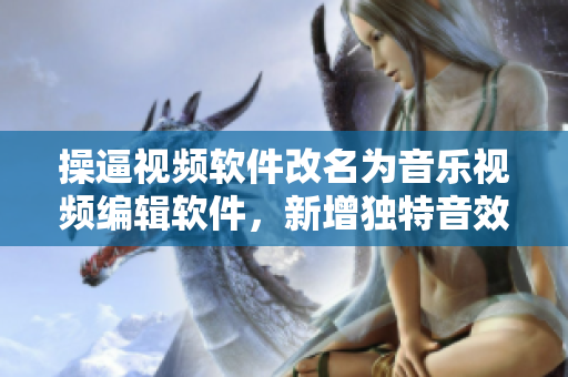 操逼視頻軟件改名為音樂視頻編輯軟件，新增獨特音效制作功能