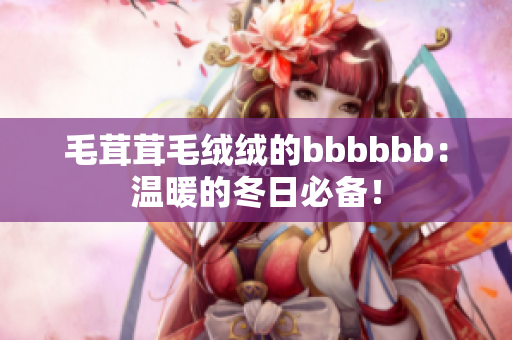 毛茸茸毛絨絨的bbbbbb：溫暖的冬日必備！