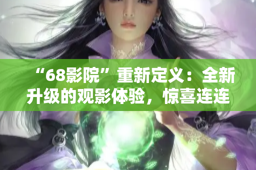 “68影院”重新定義：全新升級的觀影體驗，驚喜連連，精彩不斷
