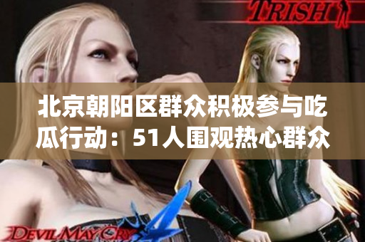 北京朝陽區(qū)群眾積極參與吃瓜行動(dòng)：51人圍觀熱心群眾吃瓜(1)