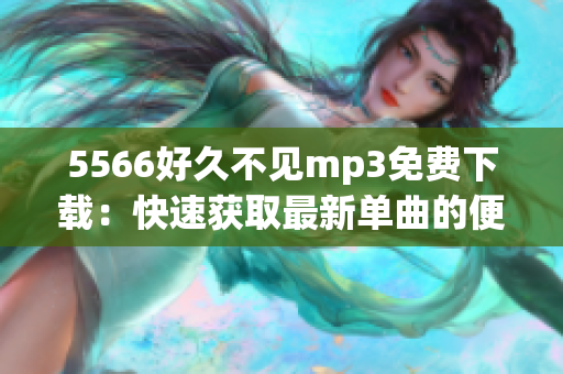 5566好久不見mp3免費下載：快速獲取最新單曲的便捷方式(1)