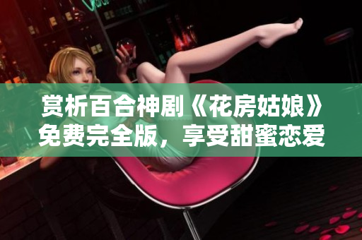 賞析百合神劇《花房姑娘》免費完全版，享受甜蜜戀愛與成長體驗