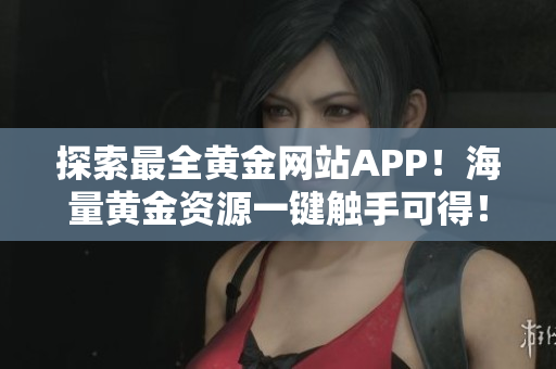 探索最全黃金網(wǎng)站APP！海量黃金資源一鍵觸手可得！盡享優(yōu)質(zhì)大片！