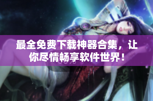 最全免費下載神器合集，讓你盡情暢享軟件世界！