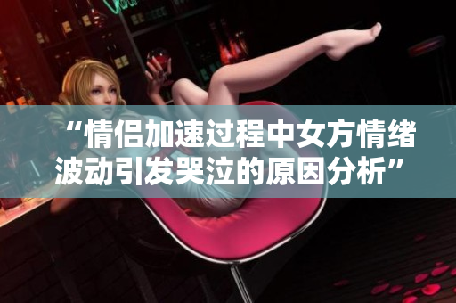 “情侶加速過程中女方情緒波動引發(fā)哭泣的原因分析”