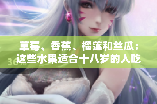 草莓、香蕉、榴蓮和絲瓜：這些水果適合十八歲的人吃嗎？