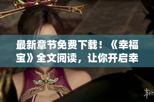 最新章節(jié)免費(fèi)下載！《幸福寶》全文閱讀，讓你開啟幸福新生活！(1)