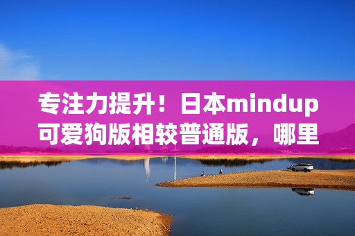專注力提升！日本mindup可愛狗版相較普通版，哪里更勝一籌？