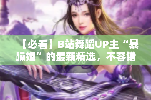 【必看】B站舞蹈UP主“暴躁姐”的最新精選，不容錯過！