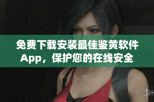 免費(fèi)下載安裝最佳鑒黃軟件App，保護(hù)您的在線安全
