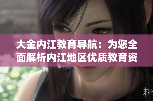 大金內(nèi)江教育導航：為您全面解析內(nèi)江地區(qū)優(yōu)質(zhì)教育資源(1)