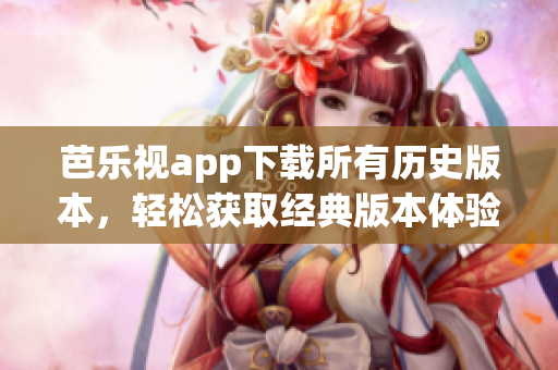 芭樂視app下載所有歷史版本，輕松獲取經(jīng)典版本體驗(yàn)