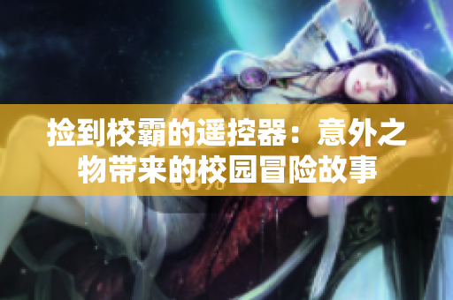 撿到校霸的遙控器：意外之物帶來的校園冒險故事