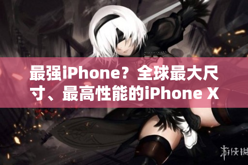 最強iPhone？全球最大尺寸、最高性能的iPhone XS Max現(xiàn)已上市