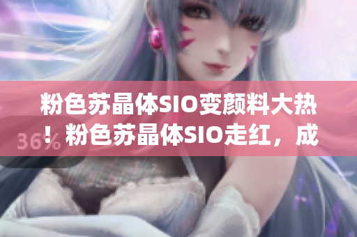 粉色蘇晶體SIO變顏料大熱！粉色蘇晶體SIO走紅，成為熱門顏料 (1)