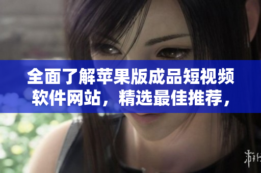 全面了解蘋(píng)果版成品短視頻軟件網(wǎng)站，精選最佳推薦，充分利用你的創(chuàng)造力！