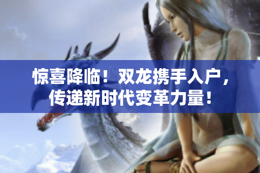 驚喜降臨！雙龍攜手入戶，傳遞新時代變革力量！