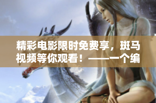精彩電影限時(shí)免費(fèi)享，斑馬視頻等你觀看！——一個編輯分享