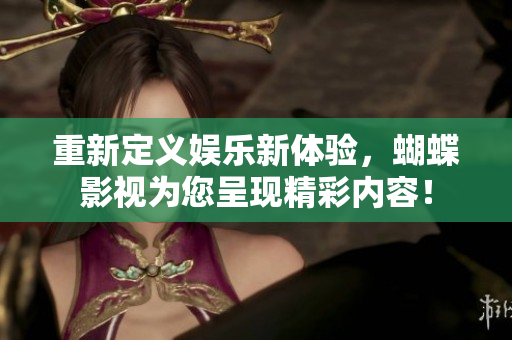 重新定義娛樂(lè)新體驗(yàn)，蝴蝶影視為您呈現(xiàn)精彩內(nèi)容！