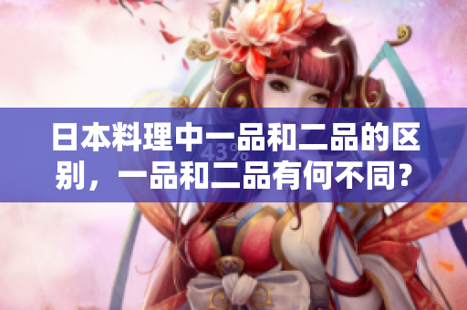 日本料理中一品和二品的區(qū)別，一品和二品有何不同？