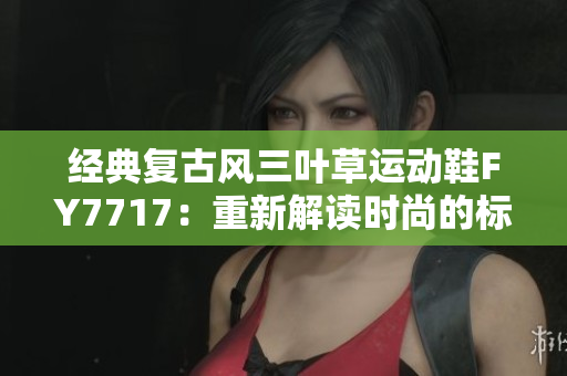 經(jīng)典復(fù)古風(fēng)三葉草運動鞋F(xiàn)Y7717：重新解讀時尚的標(biāo)桿