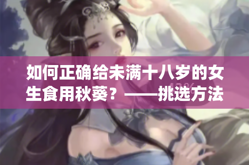 如何正確給未滿十八歲的女生食用秋葵？——挑選方法與注意事項(xiàng)！(1)