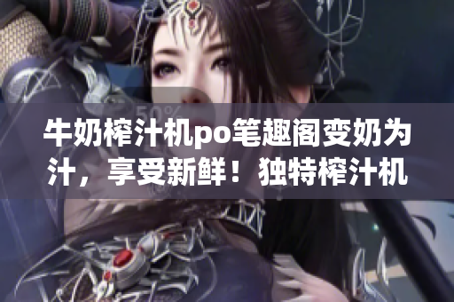 牛奶榨汁機(jī)po筆趣閣變奶為汁，享受新鮮！獨(dú)特榨汁機(jī)上市