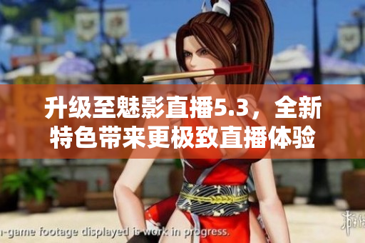 升級(jí)至魅影直播5.3，全新特色帶來(lái)更極致直播體驗(yàn)