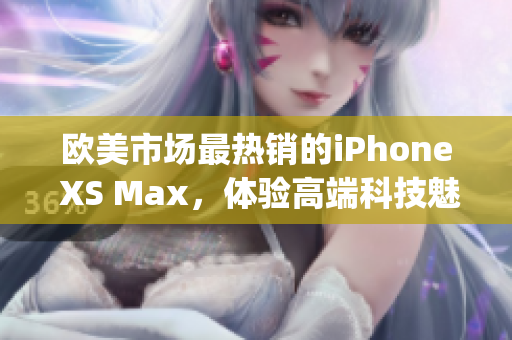 歐美市場最熱銷的iPhone XS Max，體驗高端科技魅力(1)