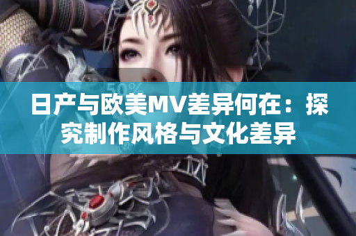 日產(chǎn)與歐美MV差異何在：探究制作風格與文化差異