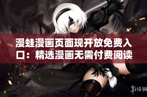 漫蛙漫畫(huà)頁(yè)面現(xiàn)開(kāi)放免費(fèi)入口：精選漫畫(huà)無(wú)需付費(fèi)閱讀！
