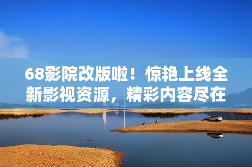 68影院改版啦！驚艷上線全新影視資源，精彩內(nèi)容盡在眼前
