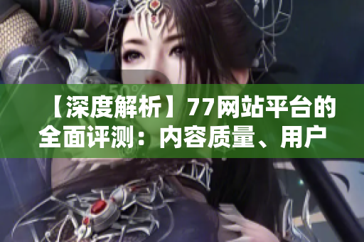 【深度解析】77網(wǎng)站平臺的全面評測：內(nèi)容質(zhì)量、用戶體驗、商業(yè)價值分析