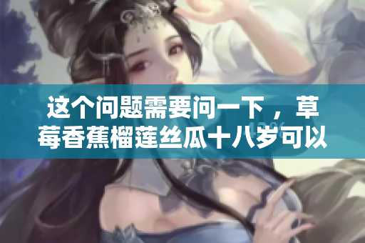 這個(gè)問(wèn)題需要問(wèn)一下 ，草莓香蕉榴蓮絲瓜十八歲可以吃嗎